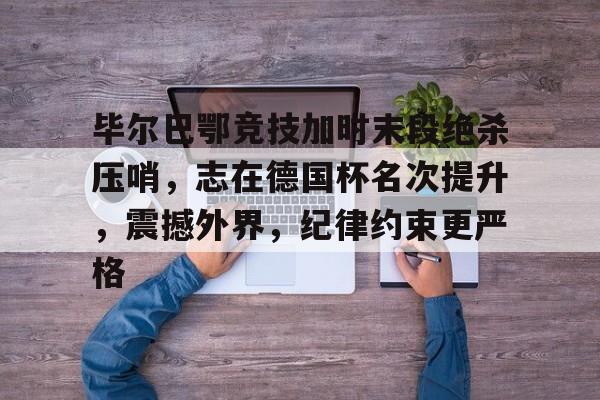 星空体育官网-毕尔巴鄂竞技加时末段绝杀压哨，志在德国杯名次提升，震撼外界，纪律约束更严格的简单介绍