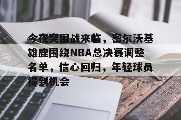 xingkong.com-今夜突围战来临，密尔沃基雄鹿围绕NBA总决赛调整名单，信心回归，年轻球员得到机会的简单介绍