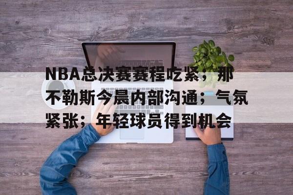 xingkong.com-NBA总决赛赛程吃紧；那不勒斯今晨内部沟通；气氛紧张；年轻球员得到机会(那不勒斯赛程比分)