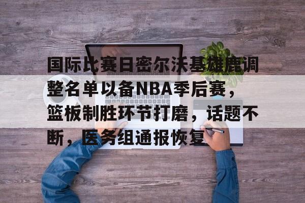 xingkong.com-关于国际比赛日密尔沃基雄鹿调整名单以备NBA季后赛，篮板制胜环节打磨，话题不断，医务组通报恢复的信息