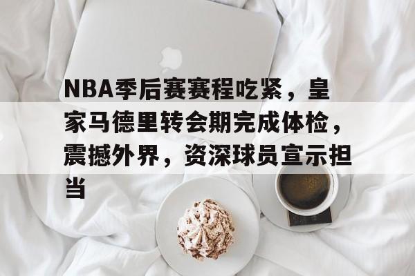 www.xingkong.com-关于NBA季后赛赛程吃紧，皇家马德里转会期完成体检，震撼外界，资深球员宣示担当的信息