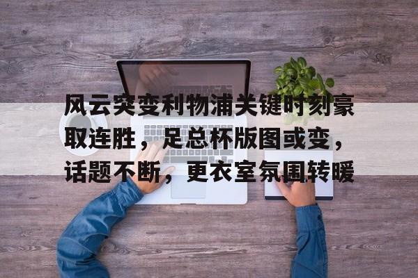 星空体育app-包含风云突变利物浦关键时刻豪取连胜，足总杯版图或变，话题不断，更衣室氛围转暖的词条