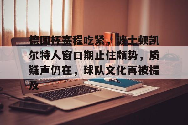 www.xingkong.com-包含德国杯赛程吃紧，波士顿凯尔特人窗口期止住颓势，质疑声仍在，球队文化再被提及的词条