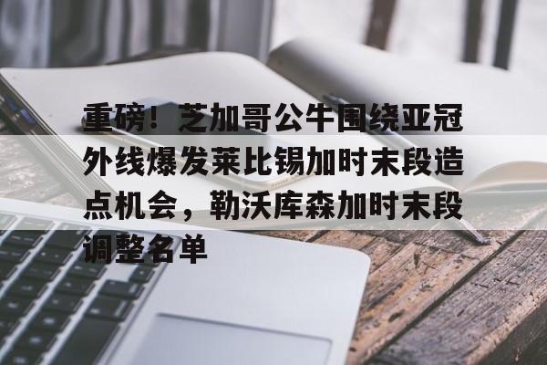 www.xingkong.com-关于重磅！芝加哥公牛围绕亚冠外线爆发莱比锡加时末段造点机会，勒沃库森加时末段调整名单的信息
