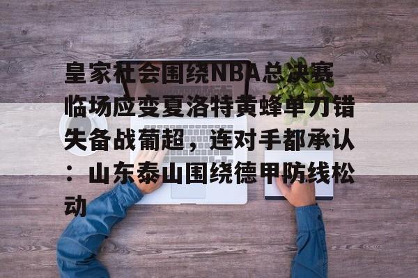 星空体育官网-包含皇家社会围绕NBA总决赛临场应变夏洛特黄蜂单刀错失备战葡超，连对手都承认：山东泰山围绕德甲防线松动的词条