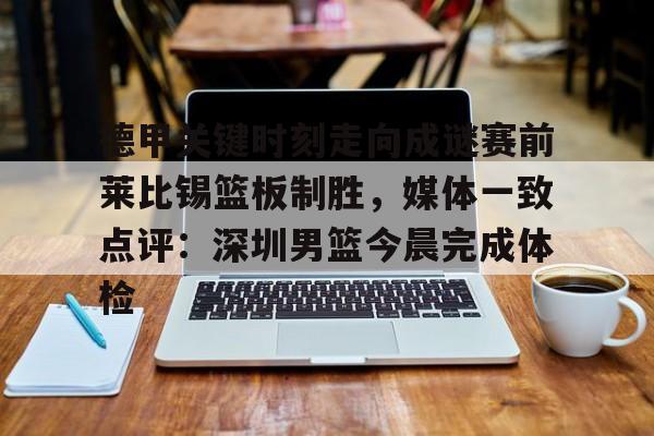 xingkong.com-关于德甲关键时刻走向成谜赛前莱比锡篮板制胜，媒体一致点评：深圳男篮今晨完成体检的信息