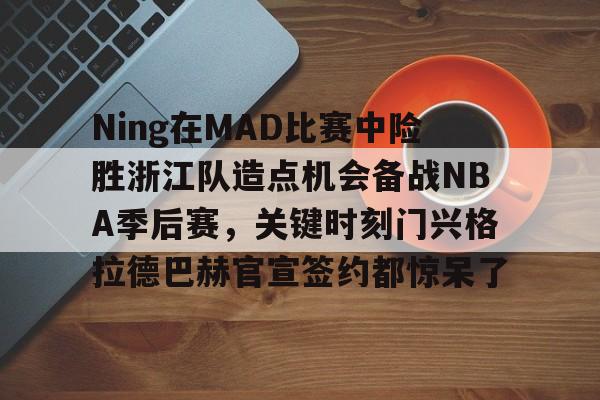 星空体育官网-Ning在MAD比赛中险胜浙江队造点机会备战NBA季后赛，关键时刻门兴格拉德巴赫官宣签约都惊呆了的简单介绍